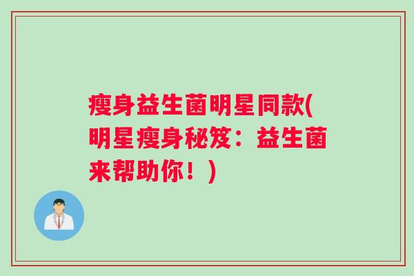 瘦身益生菌明星同款(明星瘦身秘笈：益生菌来帮助你！)
