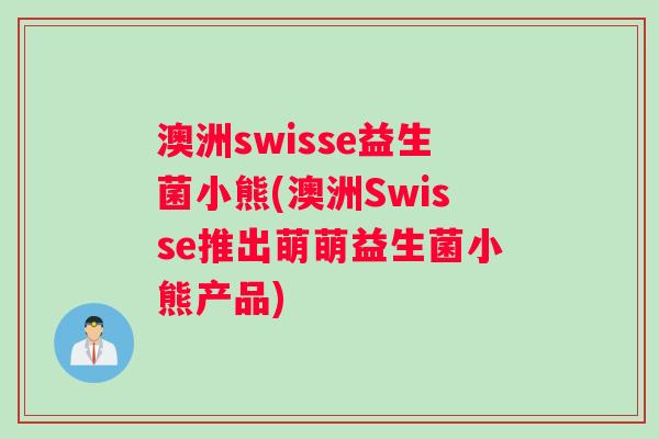 澳洲swisse益生菌小熊(澳洲Swisse推出萌萌益生菌小熊产品)