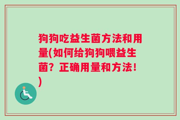 狗狗吃益生菌方法和用量(如何给狗狗喂益生菌?正确用量和方法!) 狗狗吃益生菌方法和用量(如何给狗狗喂益生菌?正确用量和方法!)