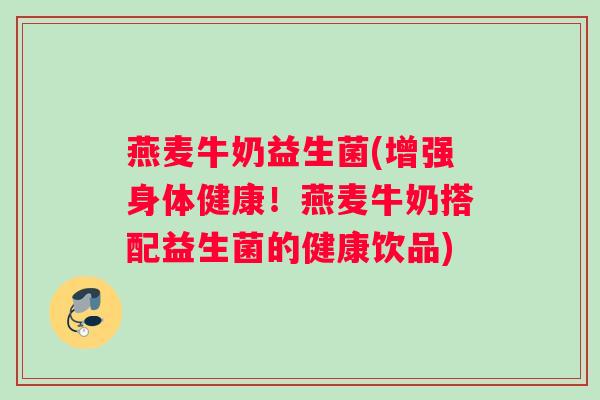 燕麦牛奶益生菌(增强身体健康！燕麦牛奶搭配益生菌的健康饮品)