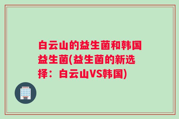 白云山的益生菌和韩国益生菌(益生菌的新选择：白云山VS韩国)