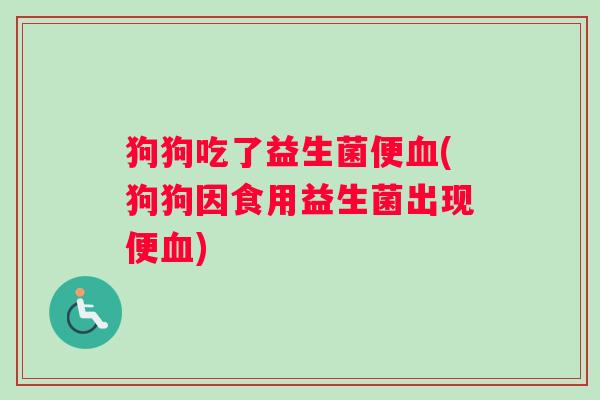 狗狗吃了益生菌便血(狗狗因食用益生菌出现便血)