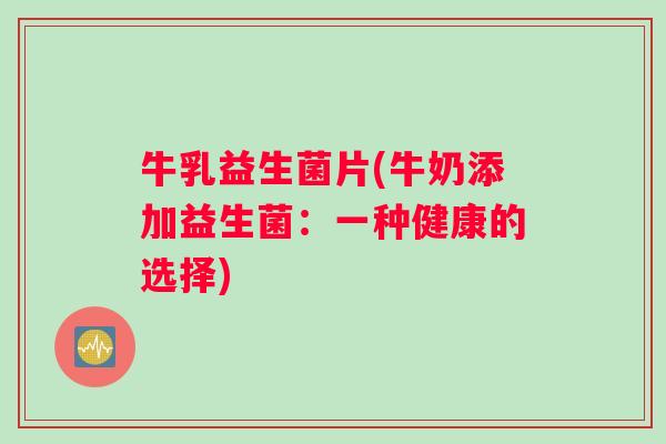牛乳益生菌片(牛奶添加益生菌:一种健康的选择) 牛乳益生菌片(牛奶添加益生菌:一种健康的选择)