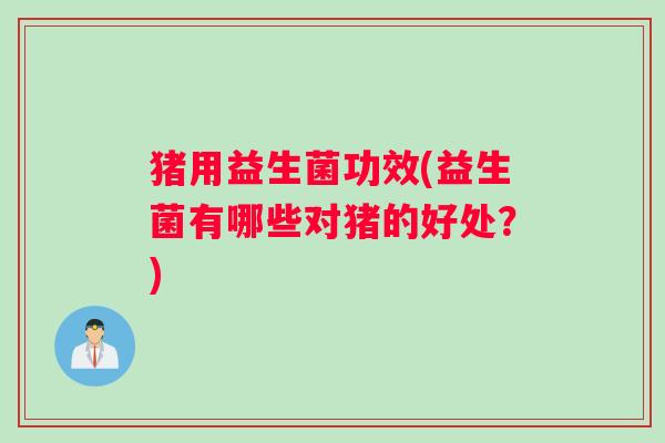 猪用益生菌功效(益生菌有哪些对猪的好处？)