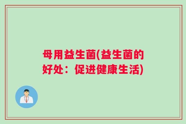 母用益生菌(益生菌的好处：促进健康生活)