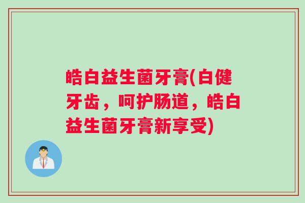 皓白益生菌牙膏(白健牙齿，呵护肠道，皓白益生菌牙膏新享受)