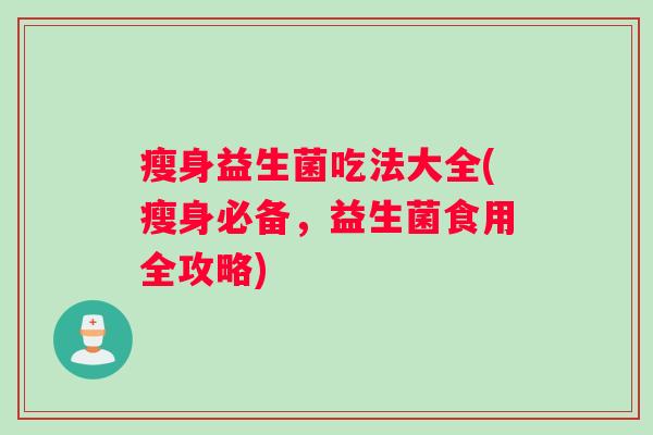 瘦身益生菌吃法大全(瘦身必备,益生菌食用全攻略) 瘦身益生菌吃法大全(瘦身必备,益生菌食用全攻略)