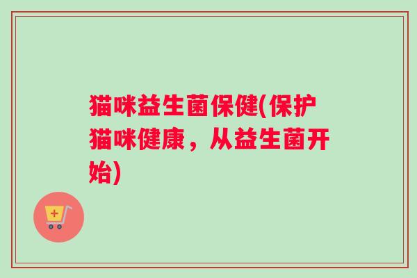 猫咪益生菌保健(保护猫咪健康，从益生菌开始)