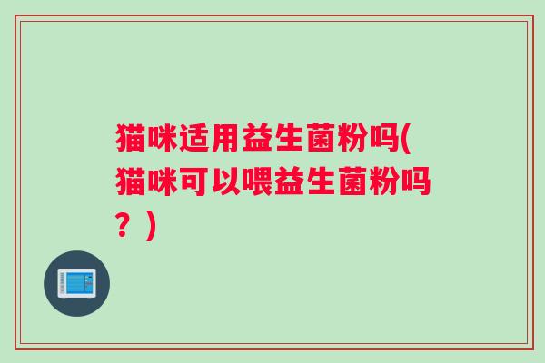 猫咪适用益生菌粉吗(猫咪可以喂益生菌粉吗?) 猫咪适用益生菌粉吗(猫咪可以喂益生菌粉吗?)