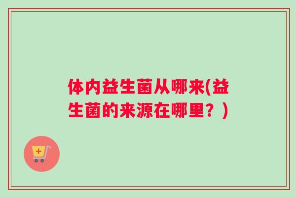 体内益生菌从哪来(益生菌的来源在哪里？)