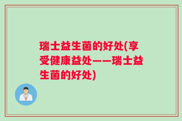 瑞士益生菌的好处(享受健康益处——瑞士益生菌的好处) 瑞士益生菌的好处(享受健康益处——瑞士益生菌的好处)