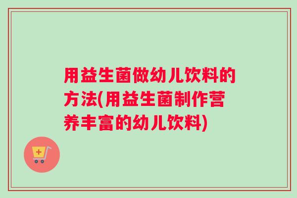 用益生菌做幼儿饮料的方法(用益生菌制作营养丰富的幼儿饮料)