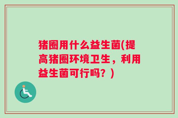 猪圈用什么益生菌(提高猪圈环境卫生，利用益生菌可行吗？)