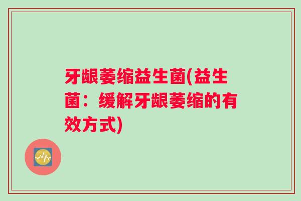 牙龈萎缩益生菌(益生菌:缓解牙龈萎缩的有效方式) 牙龈萎缩益生菌(益生菌:缓解牙龈萎缩的有效方式)