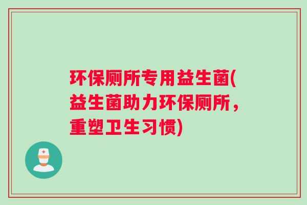 环保厕所专用益生菌(益生菌助力环保厕所，重塑卫生习惯)