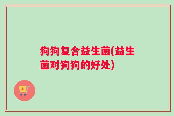 狗狗复合益生菌(益生菌对狗狗的好处) 狗狗复合益生菌(益生菌对狗狗的好处)