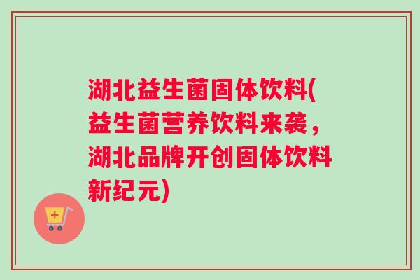 湖北益生菌固体饮料(益生菌营养饮料来袭，湖北品牌开创固体饮料新纪元)