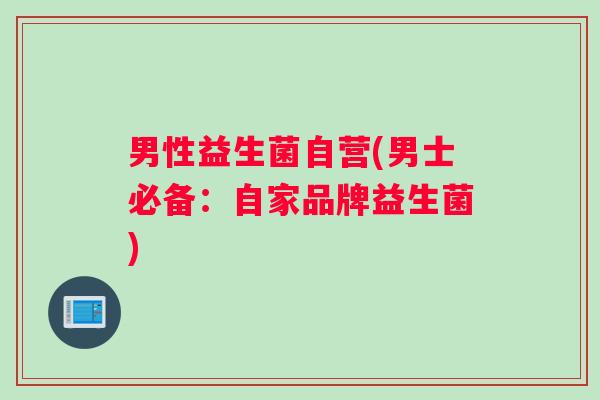 男性益生菌自营(男士必备：自家品牌益生菌)