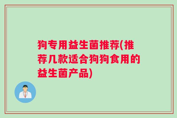 狗专用益生菌推荐(推荐几款适合狗狗食用的益生菌产品) 狗专用益生菌推荐(推荐几款适合狗狗食用的益生菌产品)