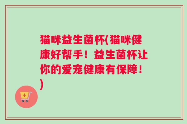 猫咪益生菌杯(猫咪健康好帮手!益生菌杯让你的爱宠健康有保障!) 猫咪益生菌杯(猫咪健康好帮手!益生菌杯让你的爱宠健康有保障!)