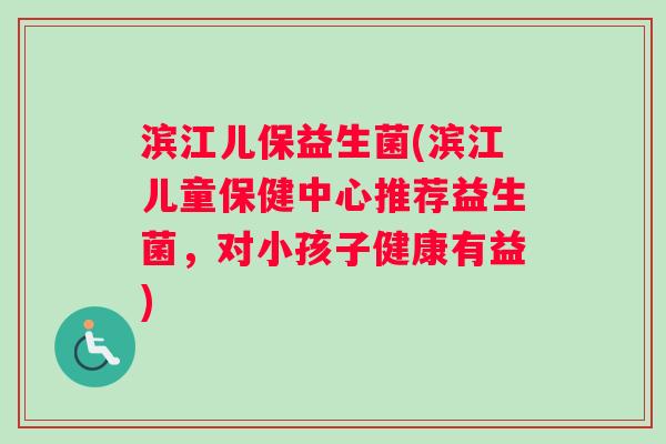 滨江儿保益生菌(滨江儿童保健中心推荐益生菌,对小孩子健康有益) 滨江儿保益生菌(滨江儿童保健中心推荐益生菌,对小孩子健康有益)