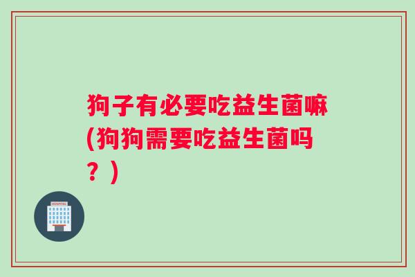 狗子有必要吃益生菌嘛(狗狗需要吃益生菌吗？)