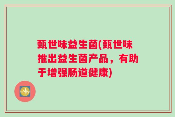 甄世味益生菌(甄世味推出益生菌产品,有助于增强肠道健康) 甄世味益生菌(甄世味推出益生菌产品,有助于增强肠道健康)