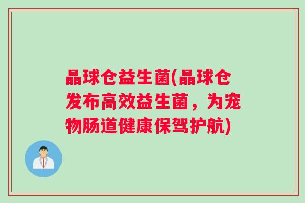 晶球仓益生菌(晶球仓发布高效益生菌，为宠物肠道健康保驾护航)