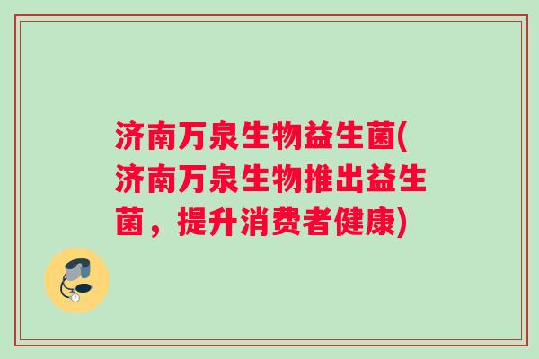 济南万泉生物益生菌(济南万泉生物推出益生菌，提升消费者健康)
