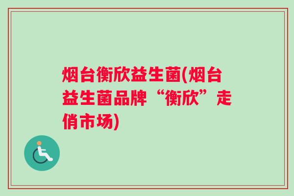 烟台衡欣益生菌(烟台益生菌品牌“衡欣”走俏市场)