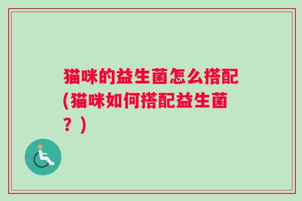 猫咪的益生菌怎么搭配(猫咪如何搭配益生菌？)