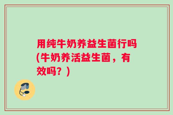 用纯牛奶养益生菌行吗(牛奶养活益生菌，有效吗？)