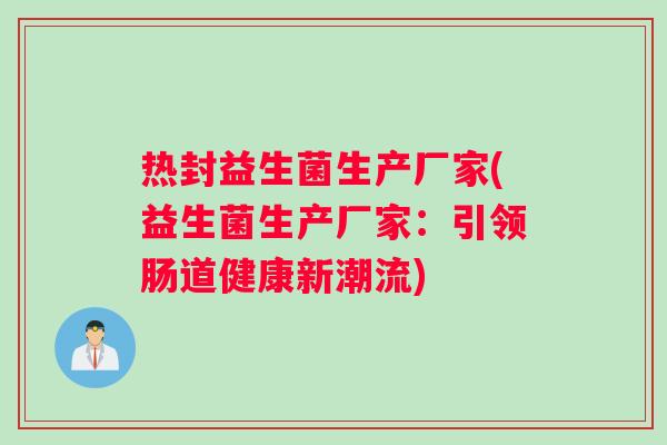 热封益生菌生产厂家(益生菌生产厂家:引领肠道健康新潮流) 热封益生菌生产厂家(益生菌生产厂家:引领肠道健康新潮流)