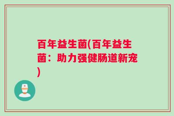 百年益生菌(百年益生菌：助力强健肠道新宠)
