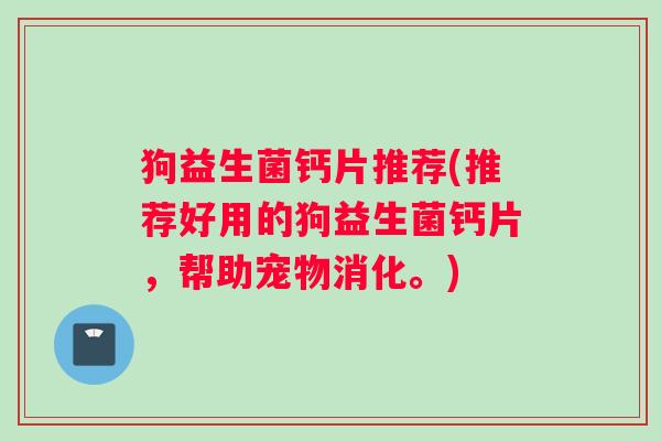 狗益生菌钙片推荐(推荐好用的狗益生菌钙片，帮助宠物消化。)
