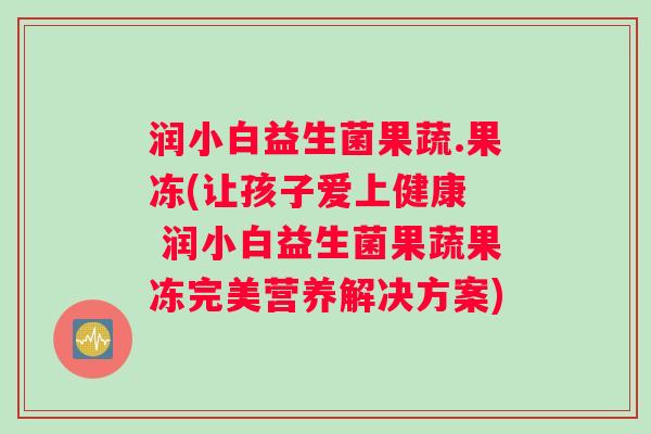 润小白益生菌果蔬.果冻(让孩子爱上健康  润小白益生菌果蔬果冻完美营养解决方案)