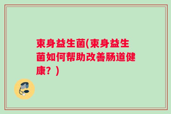 束身益生菌(束身益生菌如何帮助改善肠道健康？)