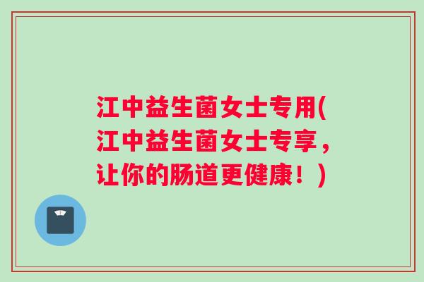 江中益生菌女士专用(江中益生菌女士专享，让你的肠道更健康！)
