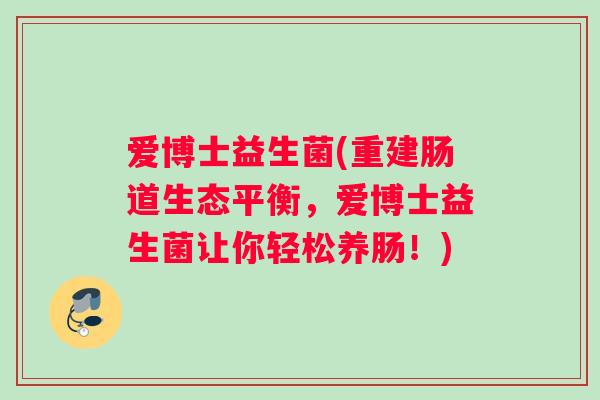 爱博士益生菌(重建肠道生态平衡，爱博士益生菌让你轻松养肠！)