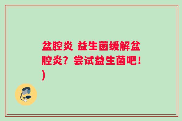 盆腔炎 益生菌缓解盆腔炎？尝试益生菌吧！)