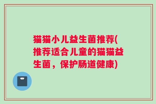 猫猫小儿益生菌推荐(推荐适合儿童的猫猫益生菌，保护肠道健康)