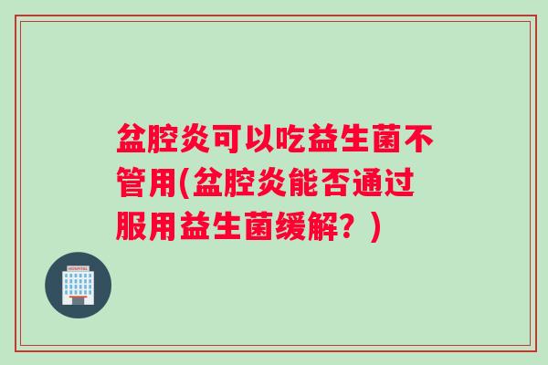 盆腔炎可以吃益生菌不管用(盆腔炎能否通过服用益生菌缓解？)