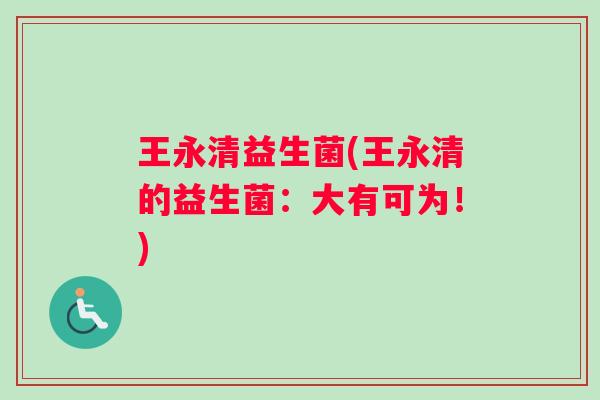 王永清益生菌(王永清的益生菌:大有可为!) 王永清益生菌(王永清的益生菌:大有可为!)