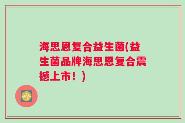 海思恩复合益生菌(益生菌品牌海思恩复合震撼上市！)