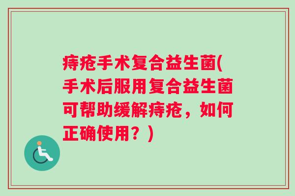 痔疮手术复合益生菌(手术后服用复合益生菌可帮助缓解痔疮，如何正确使用？)