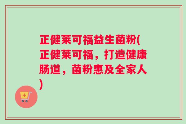 正健莱可福益生菌粉(正健莱可福，打造健康肠道，菌粉惠及全家人)