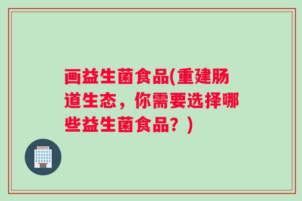 画益生菌食品(重建肠道生态，你需要选择哪些益生菌食品？)