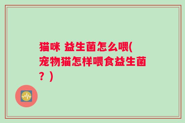 猫咪 益生菌怎么喂(宠物猫怎样喂食益生菌？)