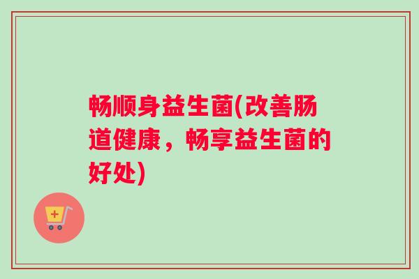 畅顺身益生菌(改善肠道健康，畅享益生菌的好处)