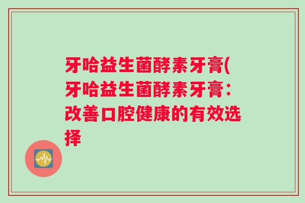 牙哈益生菌酵素牙膏(牙哈益生菌酵素牙膏：改善口腔健康的有效选择